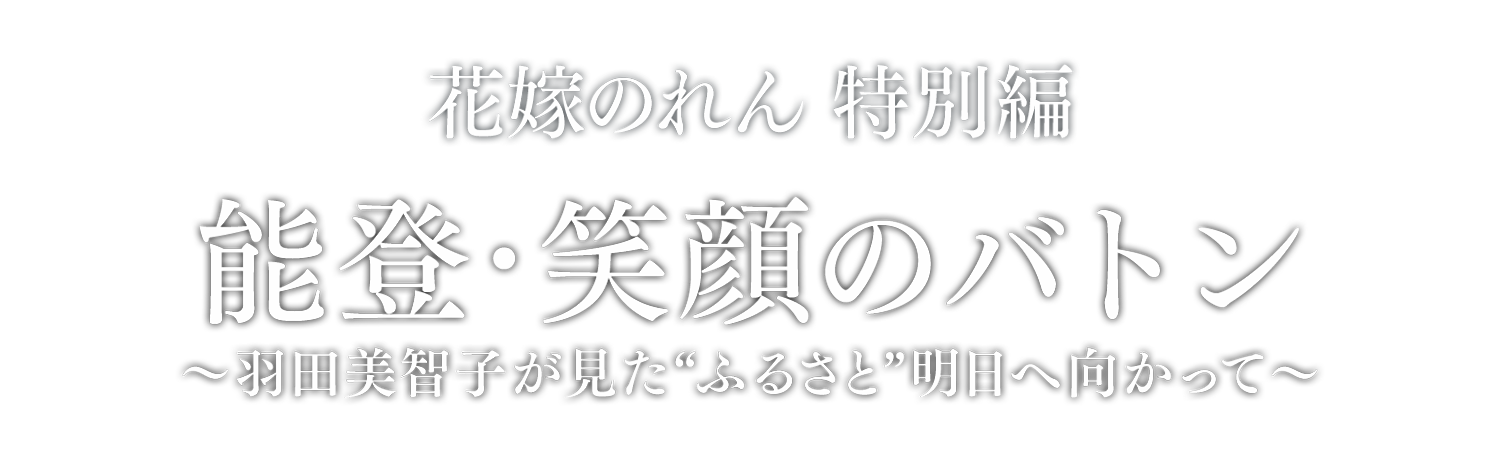 花嫁のれん特別編　能登・笑顔のバトン ～羽田美智子が見た“ふるさと”明日へ向かって～